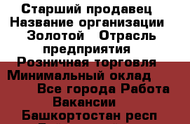 Старший продавец › Название организации ­ Золотой › Отрасль предприятия ­ Розничная торговля › Минимальный оклад ­ 35 000 - Все города Работа » Вакансии   . Башкортостан респ.,Баймакский р-н